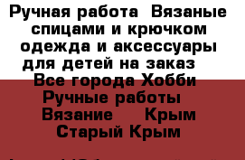 Ручная работа. Вязаные спицами и крючком одежда и аксессуары для детей на заказ. - Все города Хобби. Ручные работы » Вязание   . Крым,Старый Крым